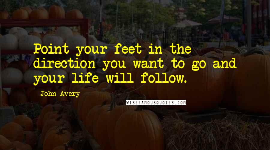 John Avery Quotes: Point your feet in the direction you want to go and your life will follow.