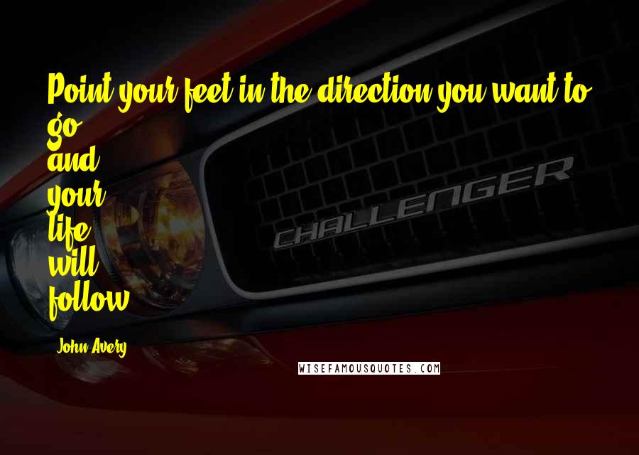 John Avery Quotes: Point your feet in the direction you want to go and your life will follow.