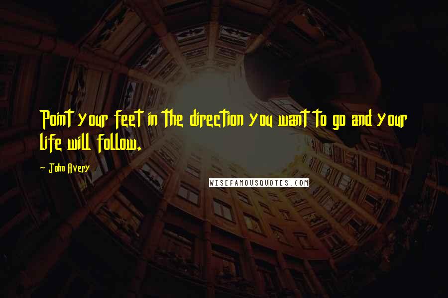 John Avery Quotes: Point your feet in the direction you want to go and your life will follow.