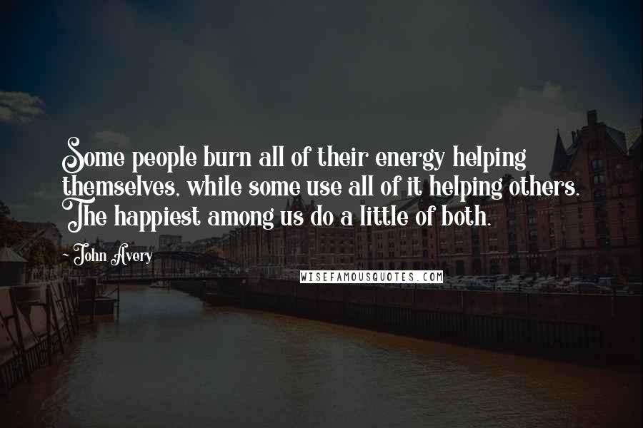 John Avery Quotes: Some people burn all of their energy helping themselves, while some use all of it helping others. The happiest among us do a little of both.