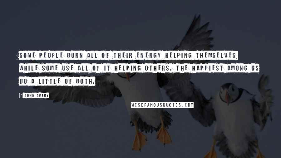 John Avery Quotes: Some people burn all of their energy helping themselves, while some use all of it helping others. The happiest among us do a little of both.