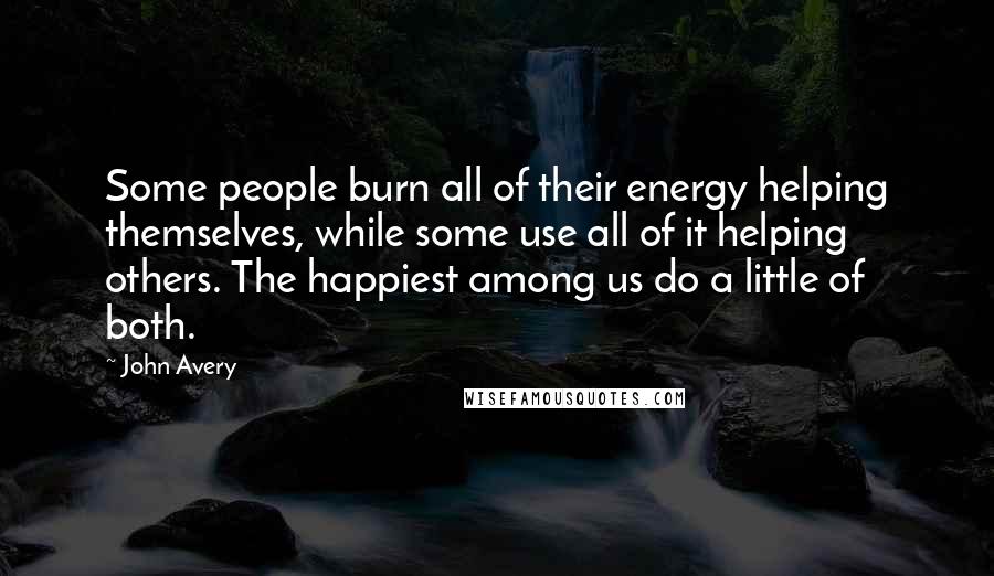 John Avery Quotes: Some people burn all of their energy helping themselves, while some use all of it helping others. The happiest among us do a little of both.