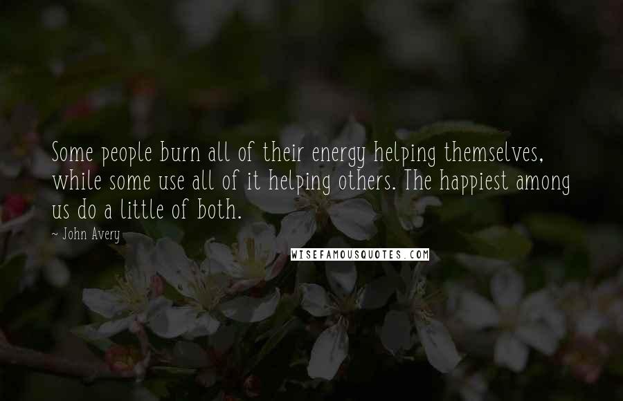 John Avery Quotes: Some people burn all of their energy helping themselves, while some use all of it helping others. The happiest among us do a little of both.