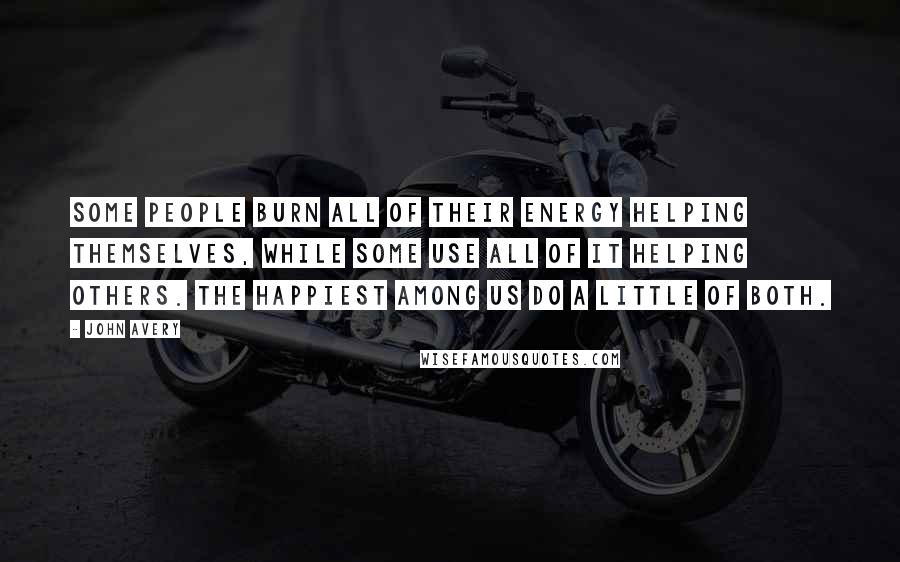 John Avery Quotes: Some people burn all of their energy helping themselves, while some use all of it helping others. The happiest among us do a little of both.