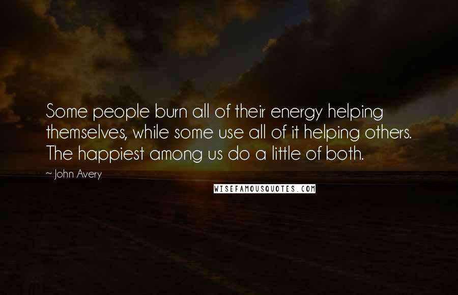 John Avery Quotes: Some people burn all of their energy helping themselves, while some use all of it helping others. The happiest among us do a little of both.