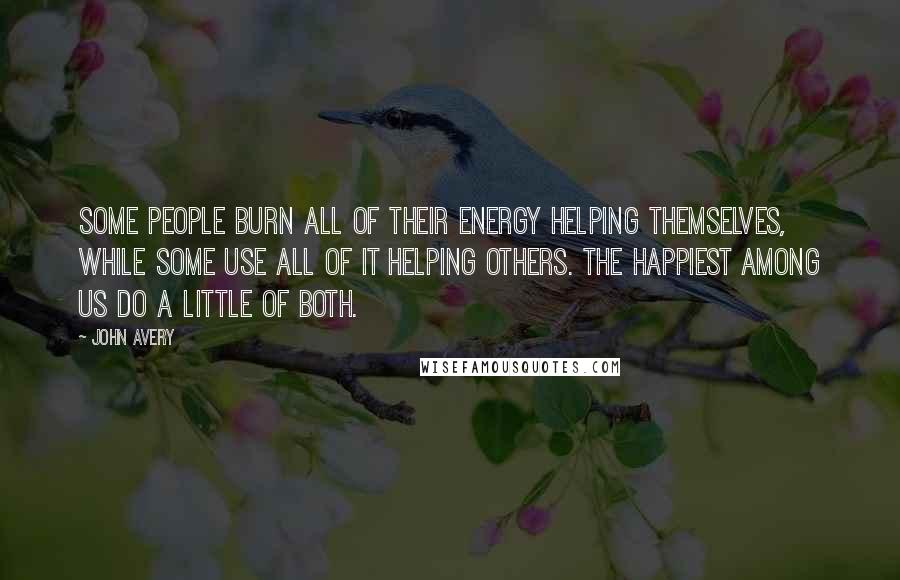 John Avery Quotes: Some people burn all of their energy helping themselves, while some use all of it helping others. The happiest among us do a little of both.