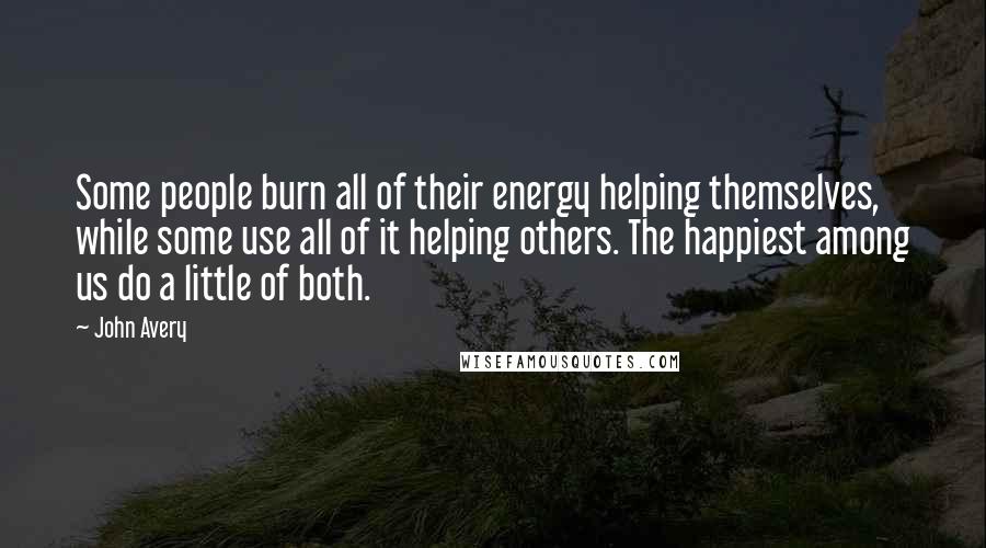 John Avery Quotes: Some people burn all of their energy helping themselves, while some use all of it helping others. The happiest among us do a little of both.