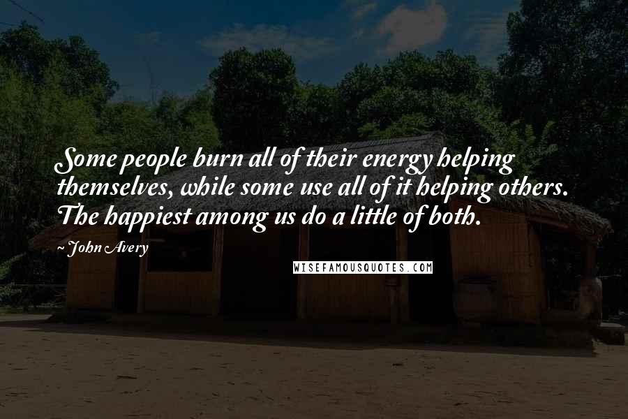 John Avery Quotes: Some people burn all of their energy helping themselves, while some use all of it helping others. The happiest among us do a little of both.