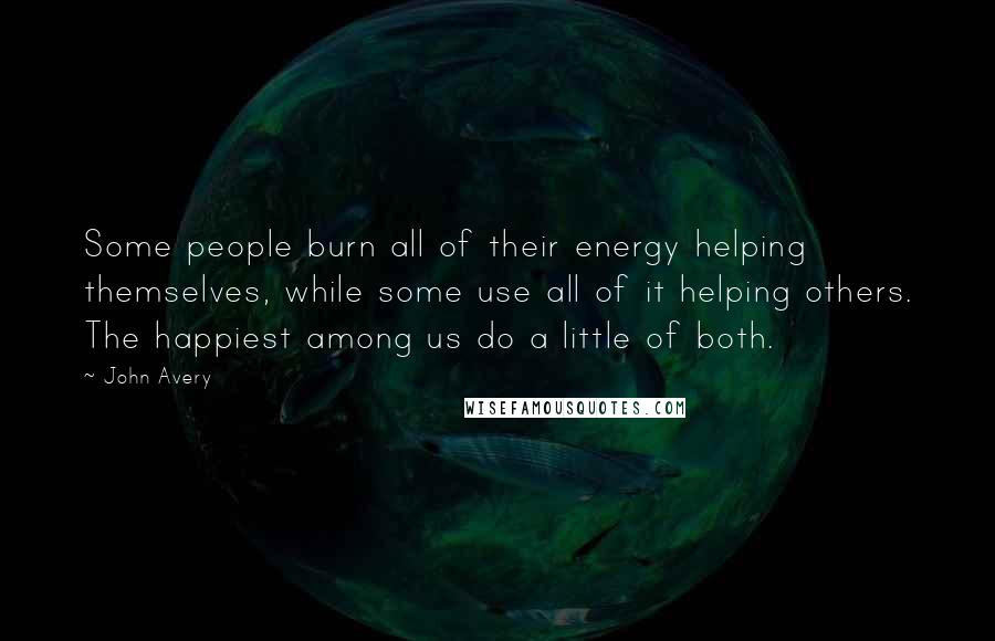 John Avery Quotes: Some people burn all of their energy helping themselves, while some use all of it helping others. The happiest among us do a little of both.