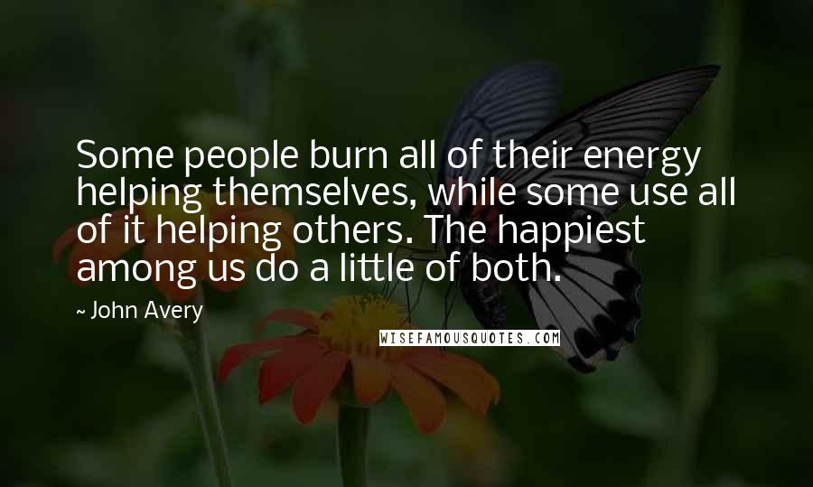 John Avery Quotes: Some people burn all of their energy helping themselves, while some use all of it helping others. The happiest among us do a little of both.