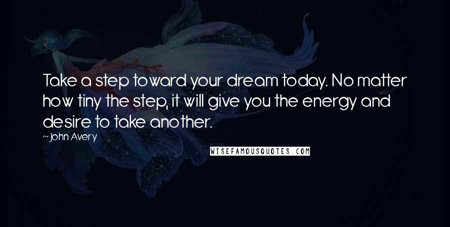 John Avery Quotes: Take a step toward your dream today. No matter how tiny the step, it will give you the energy and desire to take another.