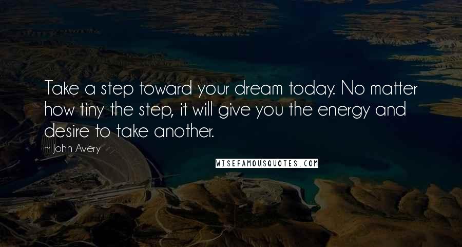 John Avery Quotes: Take a step toward your dream today. No matter how tiny the step, it will give you the energy and desire to take another.
