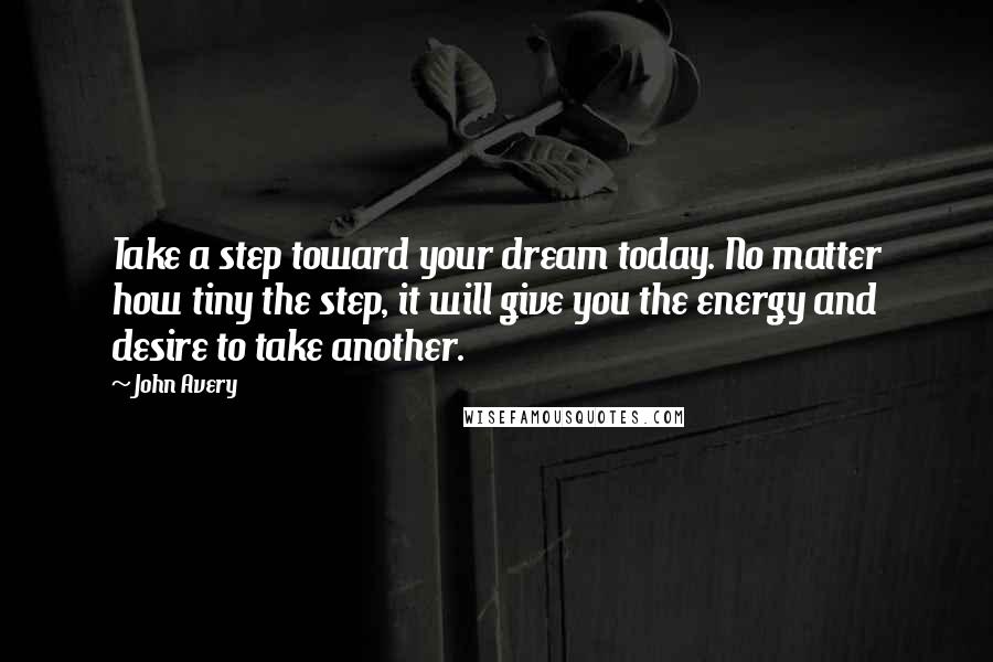 John Avery Quotes: Take a step toward your dream today. No matter how tiny the step, it will give you the energy and desire to take another.