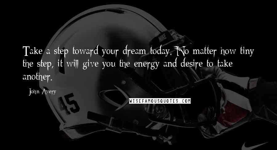 John Avery Quotes: Take a step toward your dream today. No matter how tiny the step, it will give you the energy and desire to take another.