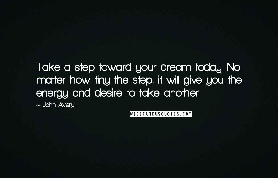 John Avery Quotes: Take a step toward your dream today. No matter how tiny the step, it will give you the energy and desire to take another.