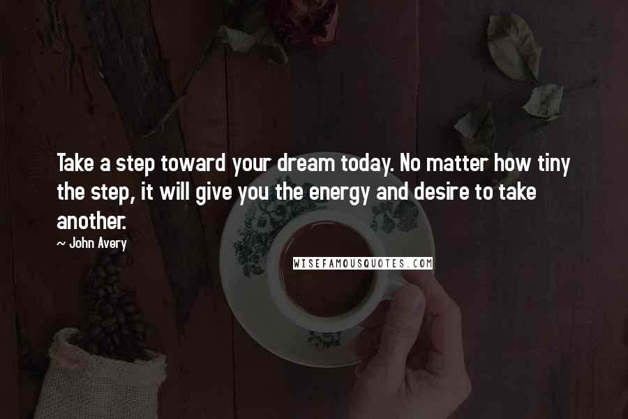 John Avery Quotes: Take a step toward your dream today. No matter how tiny the step, it will give you the energy and desire to take another.