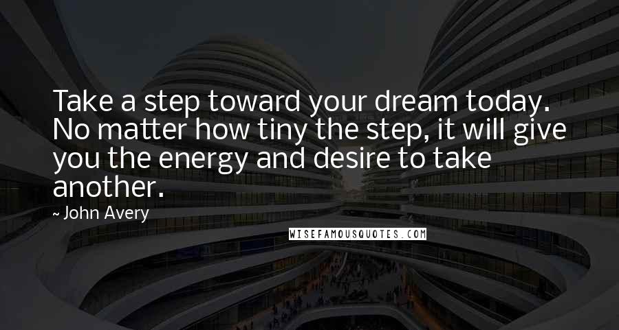 John Avery Quotes: Take a step toward your dream today. No matter how tiny the step, it will give you the energy and desire to take another.