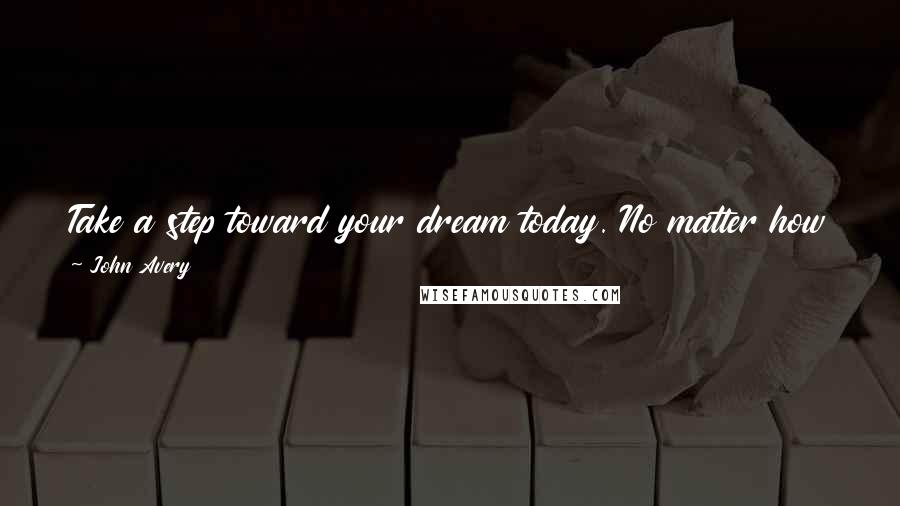 John Avery Quotes: Take a step toward your dream today. No matter how tiny the step, it will give you the energy and desire to take another.