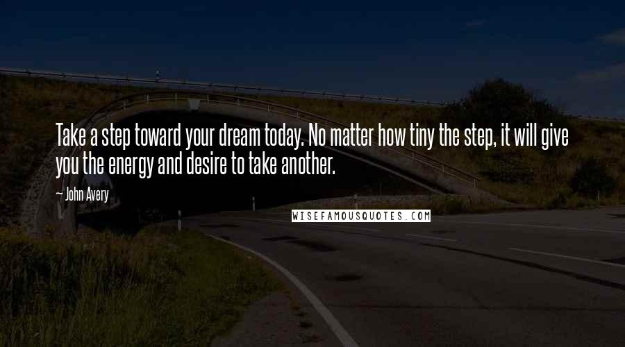 John Avery Quotes: Take a step toward your dream today. No matter how tiny the step, it will give you the energy and desire to take another.