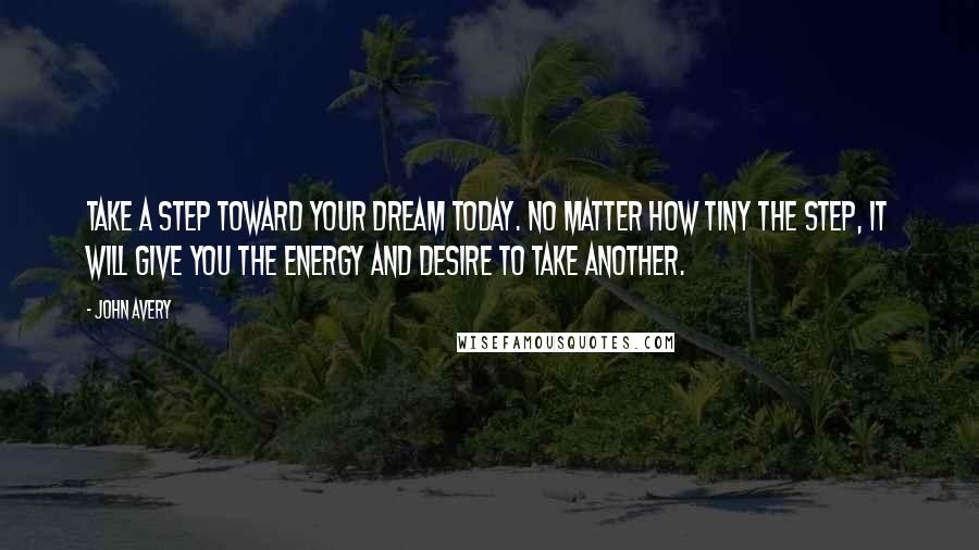 John Avery Quotes: Take a step toward your dream today. No matter how tiny the step, it will give you the energy and desire to take another.