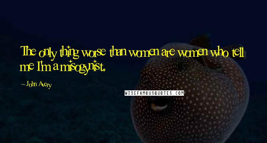 John Avery Quotes: The only thing worse than women are women who tell me I'm a misogynist.