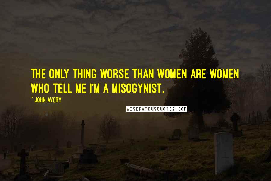 John Avery Quotes: The only thing worse than women are women who tell me I'm a misogynist.