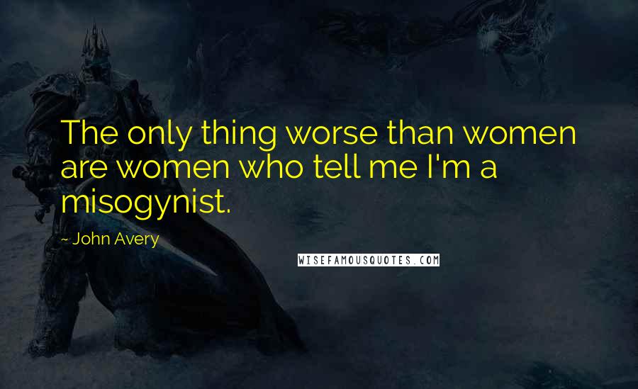John Avery Quotes: The only thing worse than women are women who tell me I'm a misogynist.