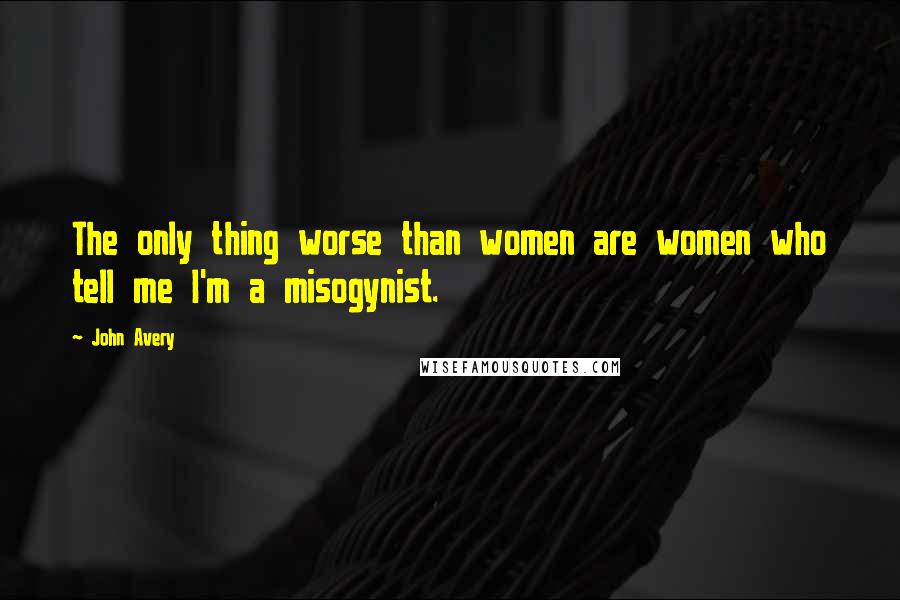 John Avery Quotes: The only thing worse than women are women who tell me I'm a misogynist.