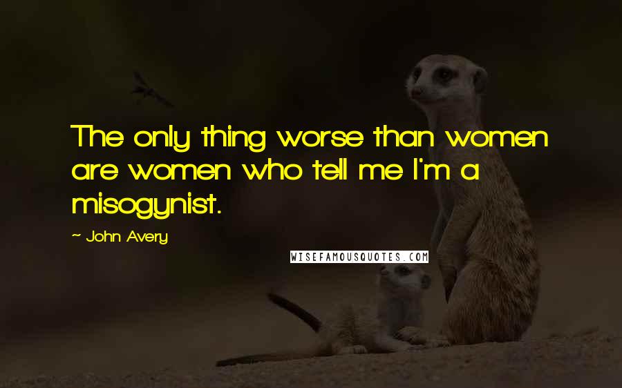 John Avery Quotes: The only thing worse than women are women who tell me I'm a misogynist.