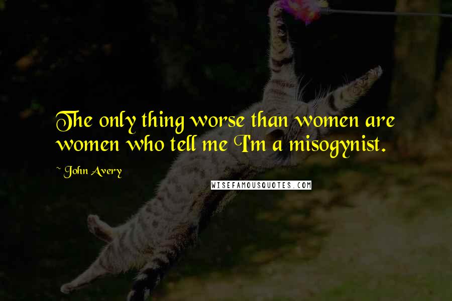 John Avery Quotes: The only thing worse than women are women who tell me I'm a misogynist.