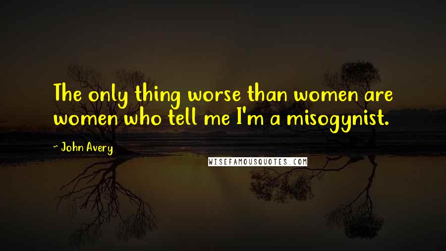 John Avery Quotes: The only thing worse than women are women who tell me I'm a misogynist.