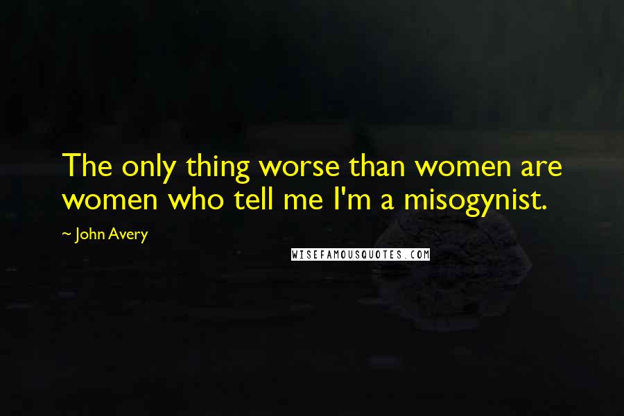 John Avery Quotes: The only thing worse than women are women who tell me I'm a misogynist.