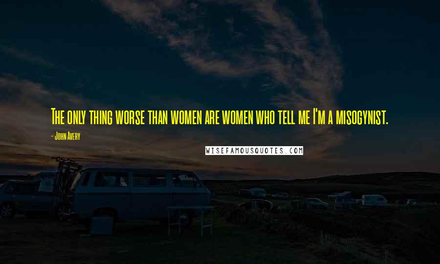 John Avery Quotes: The only thing worse than women are women who tell me I'm a misogynist.
