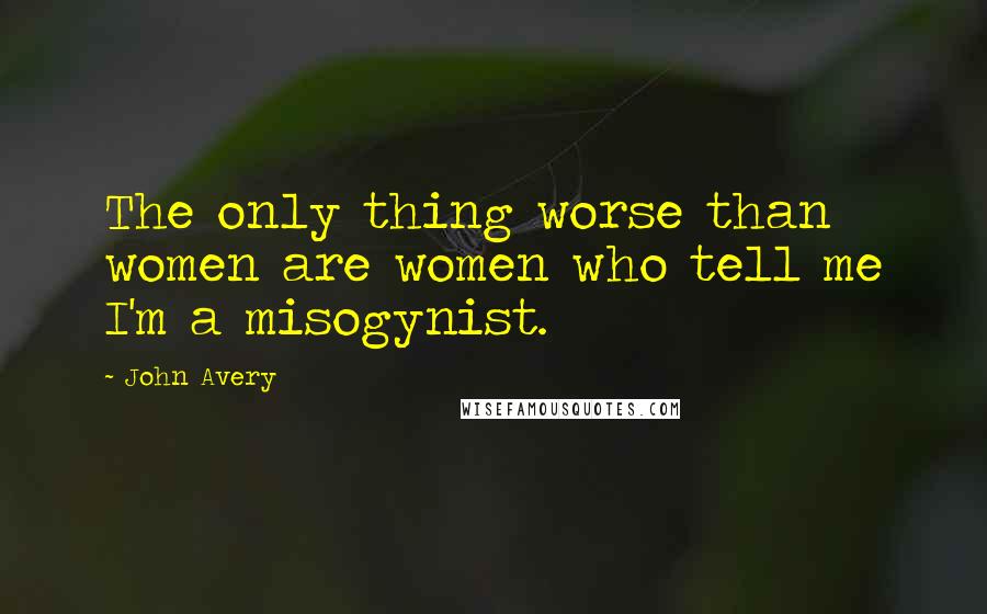 John Avery Quotes: The only thing worse than women are women who tell me I'm a misogynist.