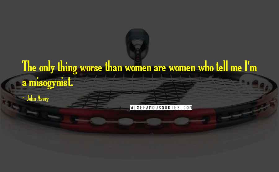John Avery Quotes: The only thing worse than women are women who tell me I'm a misogynist.