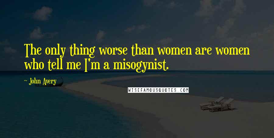 John Avery Quotes: The only thing worse than women are women who tell me I'm a misogynist.
