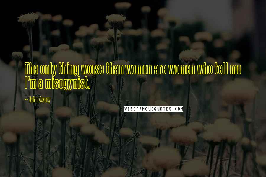 John Avery Quotes: The only thing worse than women are women who tell me I'm a misogynist.