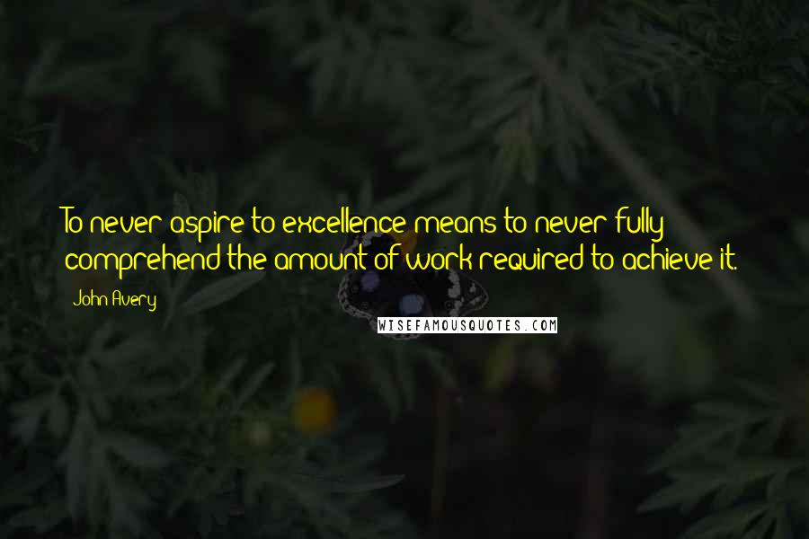 John Avery Quotes: To never aspire to excellence means to never fully comprehend the amount of work required to achieve it.