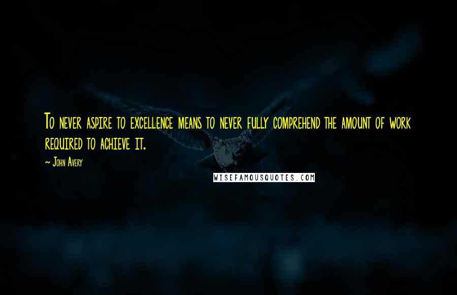 John Avery Quotes: To never aspire to excellence means to never fully comprehend the amount of work required to achieve it.