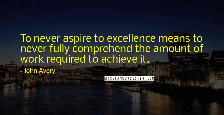 John Avery Quotes: To never aspire to excellence means to never fully comprehend the amount of work required to achieve it.