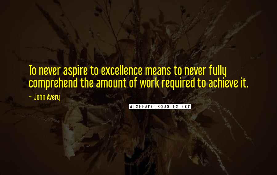 John Avery Quotes: To never aspire to excellence means to never fully comprehend the amount of work required to achieve it.