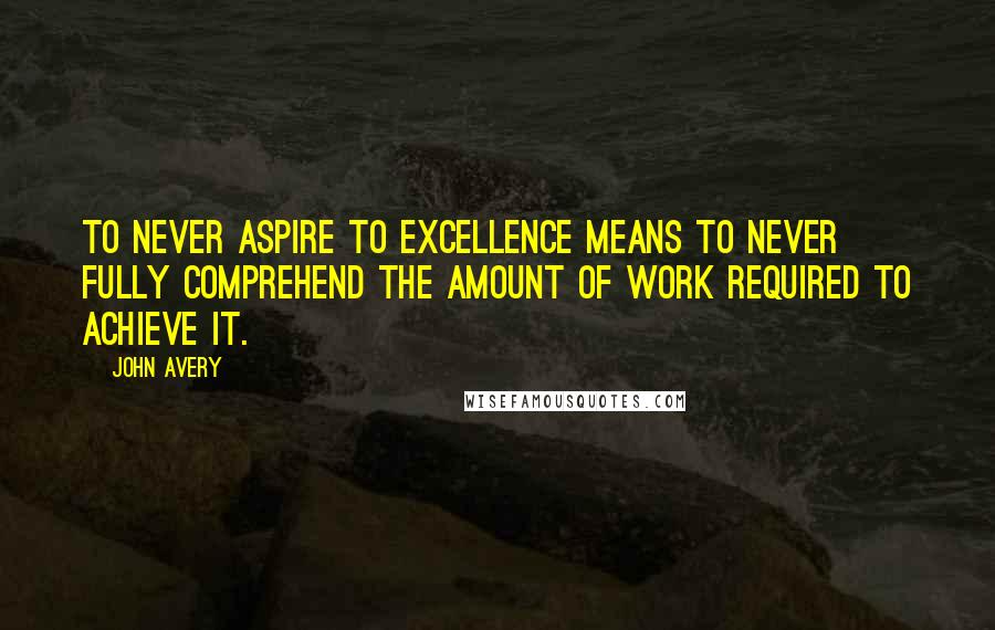 John Avery Quotes: To never aspire to excellence means to never fully comprehend the amount of work required to achieve it.