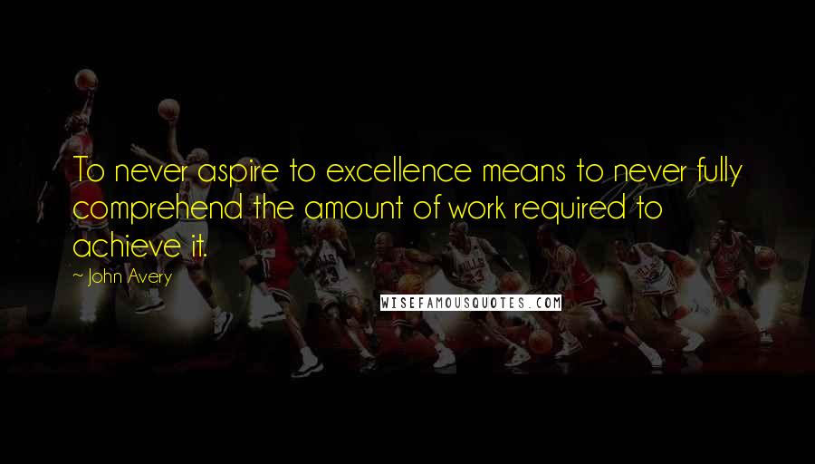 John Avery Quotes: To never aspire to excellence means to never fully comprehend the amount of work required to achieve it.