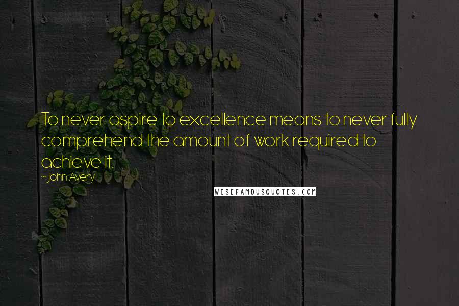 John Avery Quotes: To never aspire to excellence means to never fully comprehend the amount of work required to achieve it.