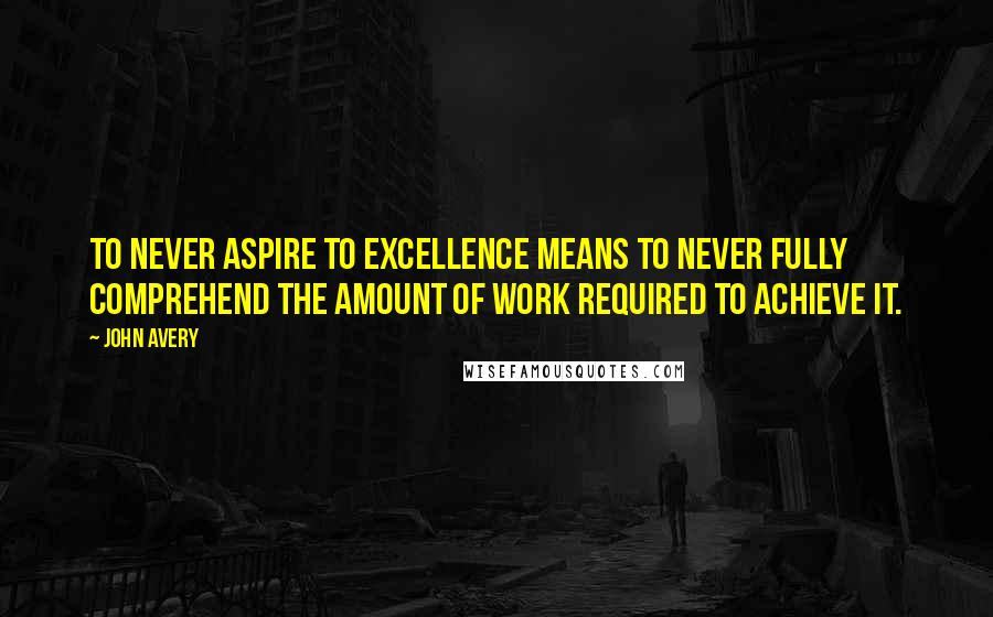 John Avery Quotes: To never aspire to excellence means to never fully comprehend the amount of work required to achieve it.