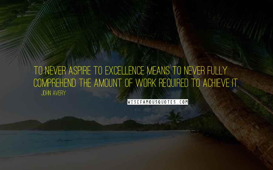 John Avery Quotes: To never aspire to excellence means to never fully comprehend the amount of work required to achieve it.