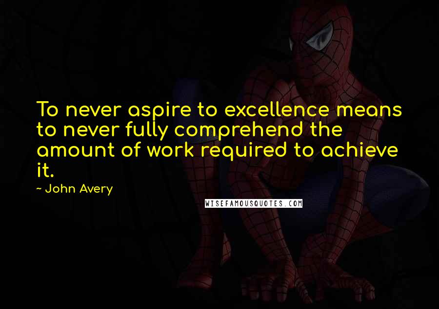 John Avery Quotes: To never aspire to excellence means to never fully comprehend the amount of work required to achieve it.