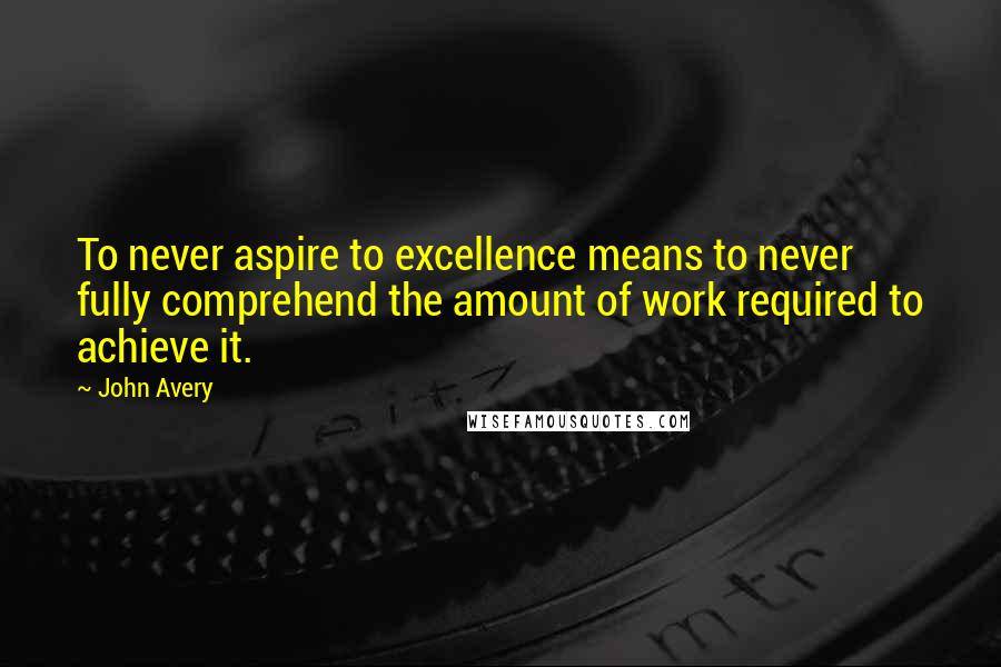 John Avery Quotes: To never aspire to excellence means to never fully comprehend the amount of work required to achieve it.