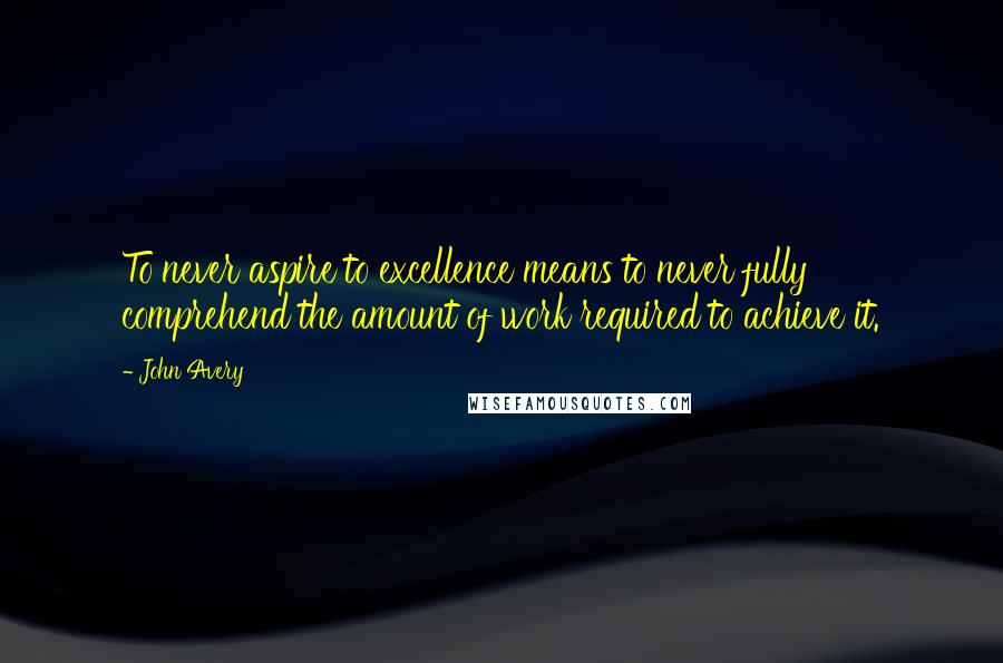 John Avery Quotes: To never aspire to excellence means to never fully comprehend the amount of work required to achieve it.