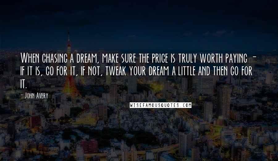 John Avery Quotes: When chasing a dream, make sure the price is truly worth paying - if it is, go for it, if not, tweak your dream a little and then go for it.